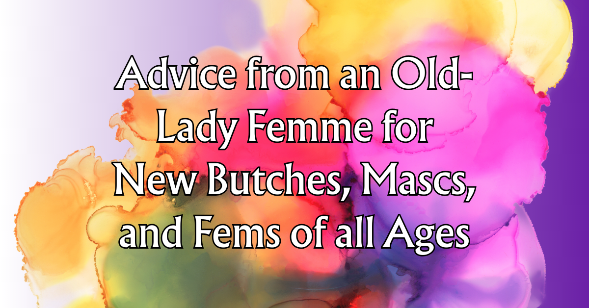 Advice from an Old-Lady Femme for New Butches, Mascs, and Fems of all Ages